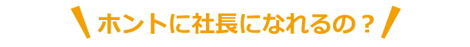 ほんとに社長になれるの？