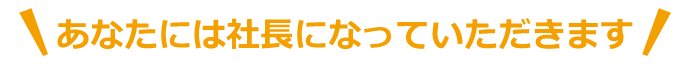 あなたには社長になっていただきます。